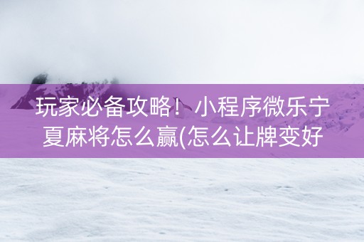 玩家必备攻略！小程序微乐宁夏麻将怎么赢(怎么让牌变好)