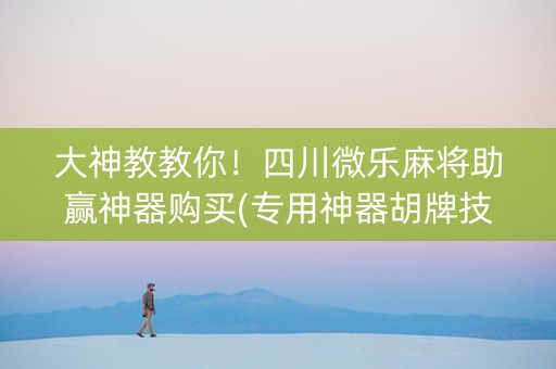 大神教教你！四川微乐麻将助赢神器购买(专用神器胡牌技巧)