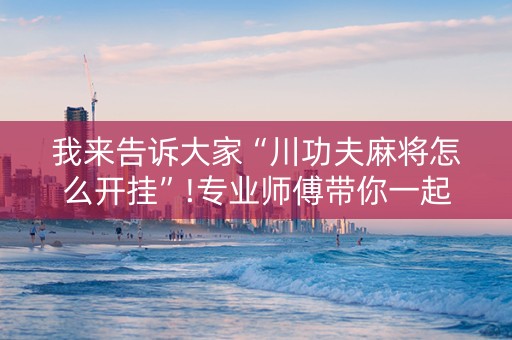 我来告诉大家“川功夫麻将怎么开挂”!专业师傅带你一起了解（详细教程）-知乎