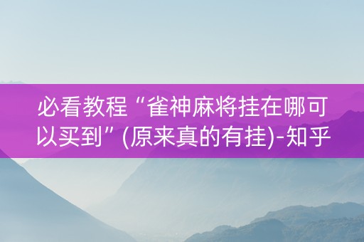 必看教程“雀神麻将挂在哪可以买到”(原来真的有挂)-知乎