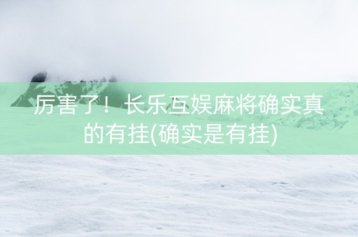 厉害了！长乐互娱麻将确实真的有挂(确实是有挂)
