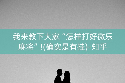 我来教下大家“怎样打好微乐麻将”!(确实是有挂)-知乎