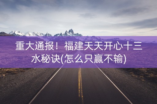 重大通报！福建天天开心十三水秘诀(怎么只赢不输)
