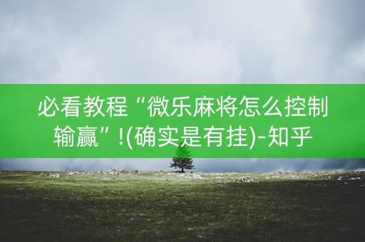 必看教程“微乐麻将怎么控制输赢”!(确实是有挂)-知乎