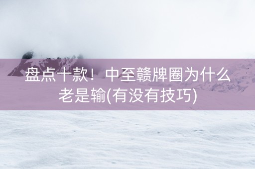 盘点十款！中至赣牌圈为什么老是输(有没有技巧)