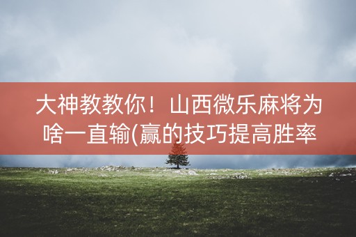 大神教教你！山西微乐麻将为啥一直输(赢的技巧提高胜率)