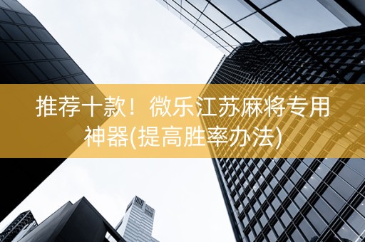 推荐十款！微乐江苏麻将专用神器(提高胜率办法)