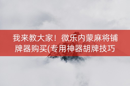 我来教大家！微乐内蒙麻将铺牌器购买(专用神器胡牌技巧)