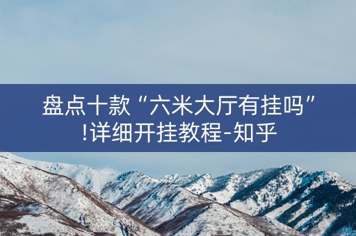 盘点十款“六米大厅有挂吗”!详细开挂教程-知乎