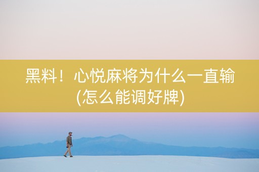 黑料！心悦麻将为什么一直输(怎么能调好牌)