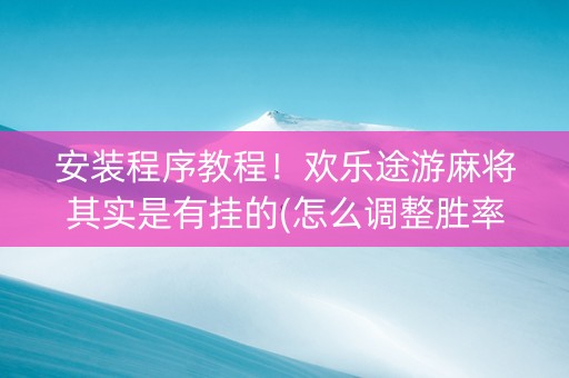 安装程序教程！欢乐途游麻将其实是有挂的(怎么调整胜率)