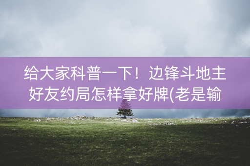给大家科普一下！边锋斗地主好友约局怎样拿好牌(老是输怎么办)