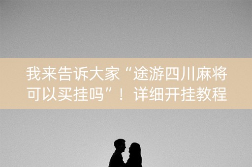 我来告诉大家“途游四川麻将可以买挂吗”！详细开挂教程（确实真的有挂)-知乎