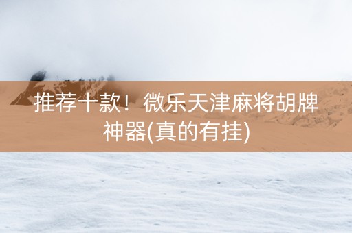 推荐十款！微乐天津麻将胡牌神器(真的有挂)