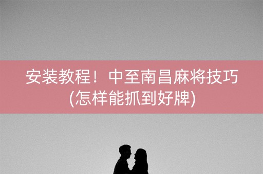 安装教程！中至南昌麻将技巧(怎样能抓到好牌)