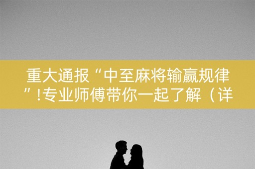 重大通报“中至麻将输赢规律”!专业师傅带你一起了解（详细教程）-知乎