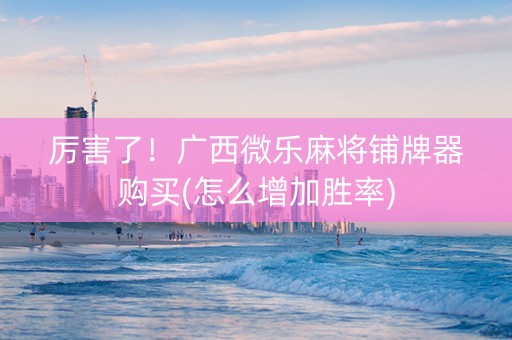 厉害了！广西微乐麻将铺牌器购买(怎么增加胜率)