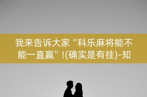 我来告诉大家“科乐麻将能不能一直赢”!(确实是有挂)-知乎