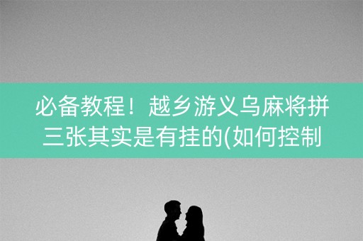必备教程！越乡游义乌麻将拼三张其实是有挂的(如何控制输赢)
