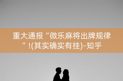 重大通报“微乐麻将出牌规律”!(其实确实有挂)-知乎