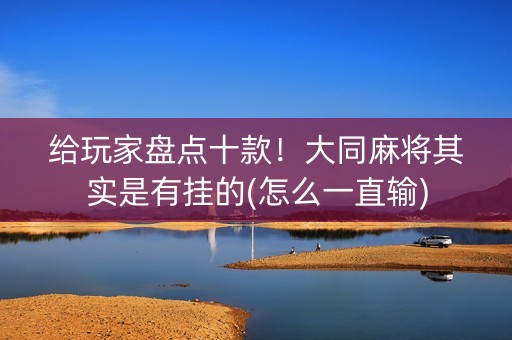 给玩家盘点十款！大同麻将其实是有挂的(怎么一直输)