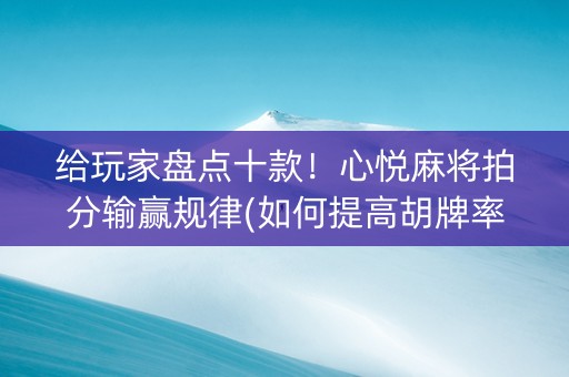 给玩家盘点十款！心悦麻将拍分输赢规律(如何提高胡牌率)