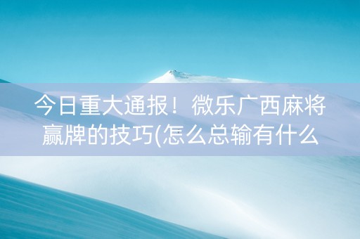 今日重大通报！微乐广西麻将赢牌的技巧(怎么总输有什么猫腻)