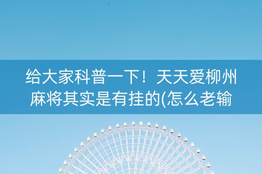 给大家科普一下！天天爱柳州麻将其实是有挂的(怎么老输必备神器)