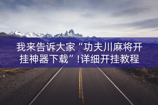 我来告诉大家“功夫川麻将开挂神器下载”!详细开挂教程-知乎