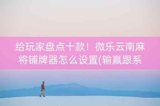 给玩家盘点十款！微乐云南麻将铺牌器怎么设置(输赢跟系统有关系吗)