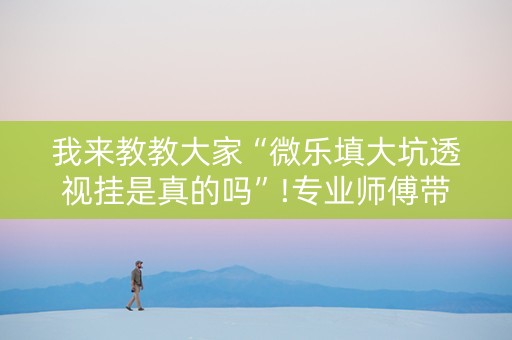 我来教教大家“微乐填大坑透视挂是真的吗”!专业师傅带你一起了解（详细教程）-知乎