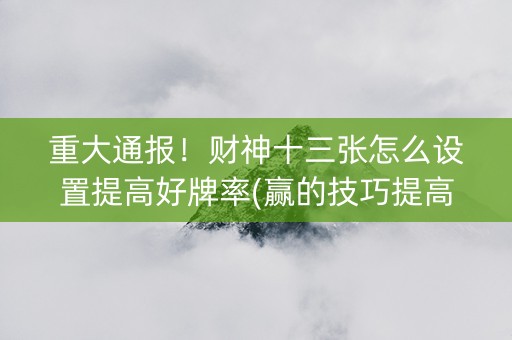 重大通报！财神十三张怎么设置提高好牌率(赢的技巧提高胜率)