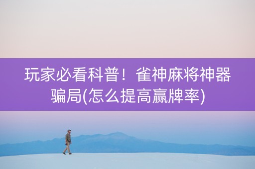 玩家必看科普！雀神麻将神器骗局(怎么提高赢牌率)