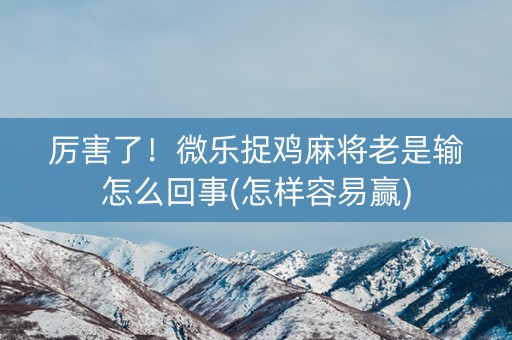 厉害了！微乐捉鸡麻将老是输怎么回事(怎样容易赢)