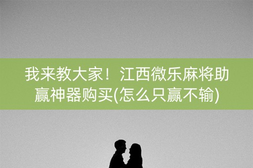 我来教大家！江西微乐麻将助赢神器购买(怎么只赢不输)