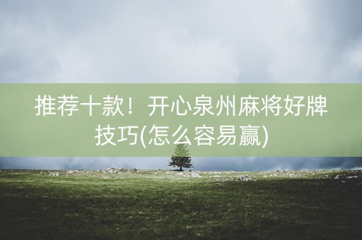 推荐十款！开心泉州麻将好牌技巧(怎么容易赢)