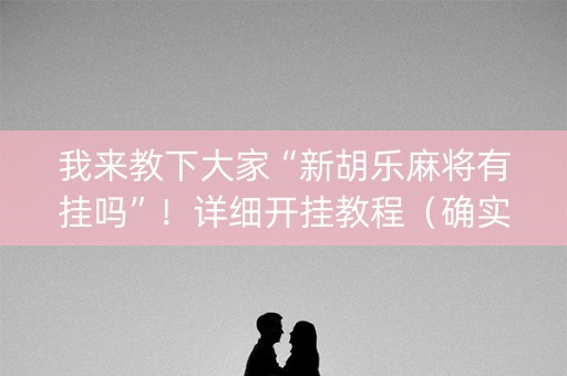 我来教下大家“新胡乐麻将有挂吗”！详细开挂教程（确实真的有挂)-知乎