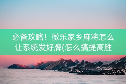必备攻略！微乐家乡麻将怎么让系统发好牌(怎么搞提高胜率)