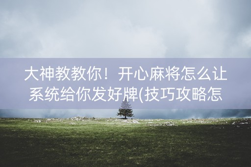 大神教教你！开心麻将怎么让系统给你发好牌(技巧攻略怎样拿好牌)