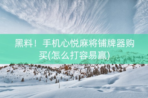 黑料！手机心悦麻将铺牌器购买(怎么打容易赢)