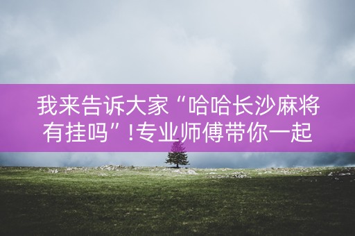 我来告诉大家“哈哈长沙麻将有挂吗”!专业师傅带你一起了解（详细教程）-知乎