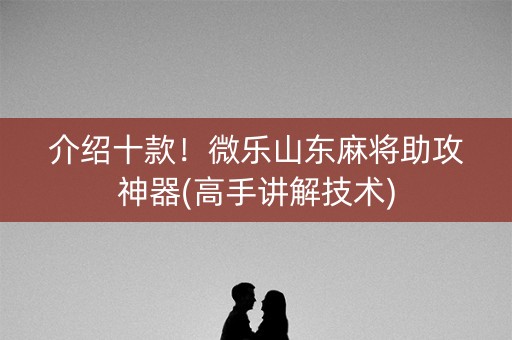 介绍十款！微乐山东麻将助攻神器(高手讲解技术)