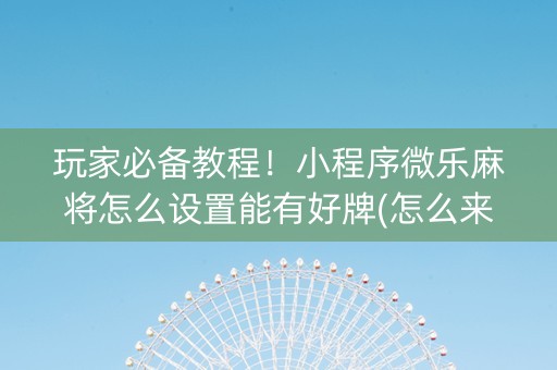 玩家必备教程！小程序微乐麻将怎么设置能有好牌(怎么来好牌)