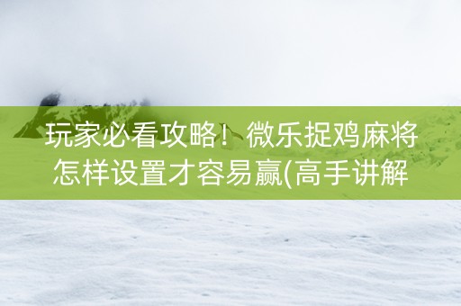 玩家必看攻略！微乐捉鸡麻将怎样设置才容易赢(高手讲解技术)