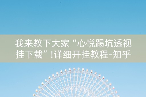 我来教下大家“心悦踢坑透视挂下载”!详细开挂教程-知乎