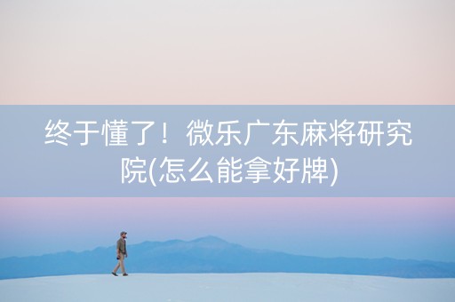 终于懂了！微乐广东麻将研究院(怎么能拿好牌)
