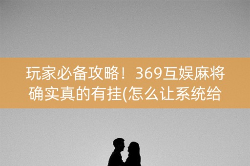 玩家必备攻略！369互娱麻将确实真的有挂(怎么让系统给自己好牌)