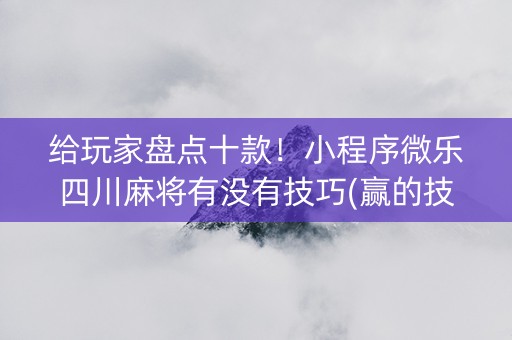 给玩家盘点十款！小程序微乐四川麻将有没有技巧(赢的技巧系统规律)