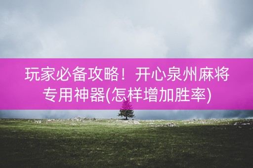 玩家必备攻略！开心泉州麻将专用神器(怎样增加胜率)