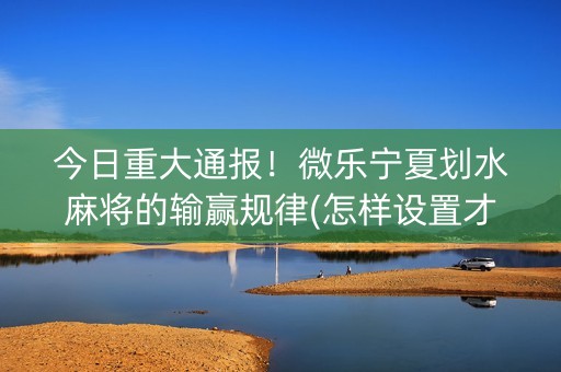 今日重大通报！微乐宁夏划水麻将的输赢规律(怎样设置才容易赢)